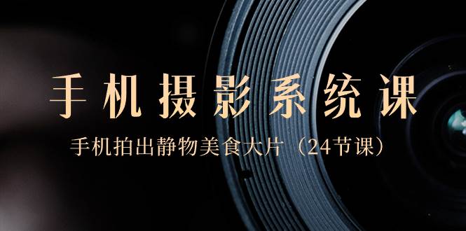 0基础-手机摄影系统课，手机拍出静物美食大片（24节课）-星璨学社