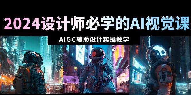 2024设计师必学的AI视觉课：AIGC辅助设计实操教学（66节课）-星璨学社
