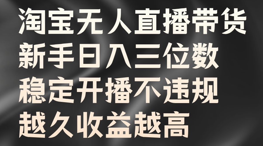 淘宝无人直播带货，新手日入三位数，稳定开播不违规，越久收益越高-星璨学社