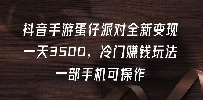 抖音手游蛋仔派对全新变现，一天3500，冷门赚钱玩法，一部手机可操作-星璨学社