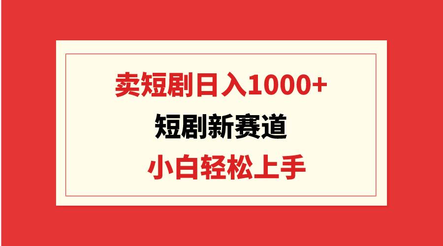 短剧新赛道：卖短剧日入1000+，小白轻松上手，可批量-星璨学社