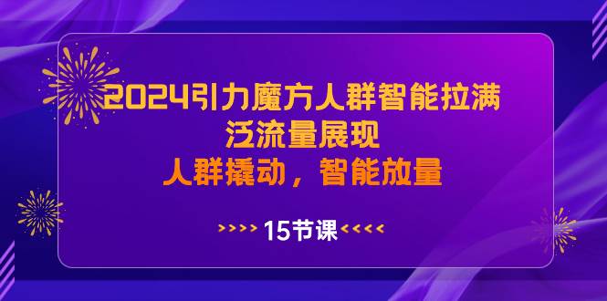 2024引力魔方人群智能拉满，泛流量展现，人群撬动，智能放量-星璨学社
