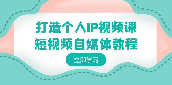 打造个人IP视频课-短视频自媒体教程，个人IP如何定位，如何变现-星璨学社