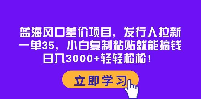 蓝海风口差价项目，发行人拉新，一单35，小白复制粘贴就能搞钱！日入3000+轻轻松松-星璨学社