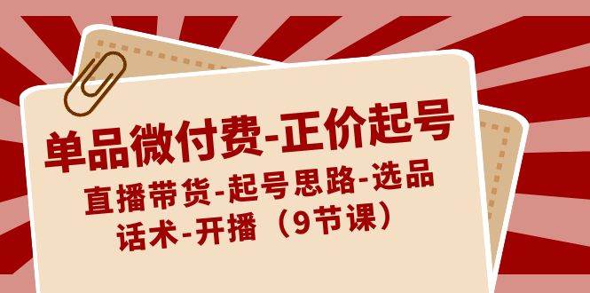 单品微付费-正价起号：直播带货-起号思路-选品-话术-开播（9节课）-星璨学社