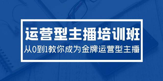 2024运营型主播培训班：从0到1教你成为金牌运营型主播（29节课）-星璨学社