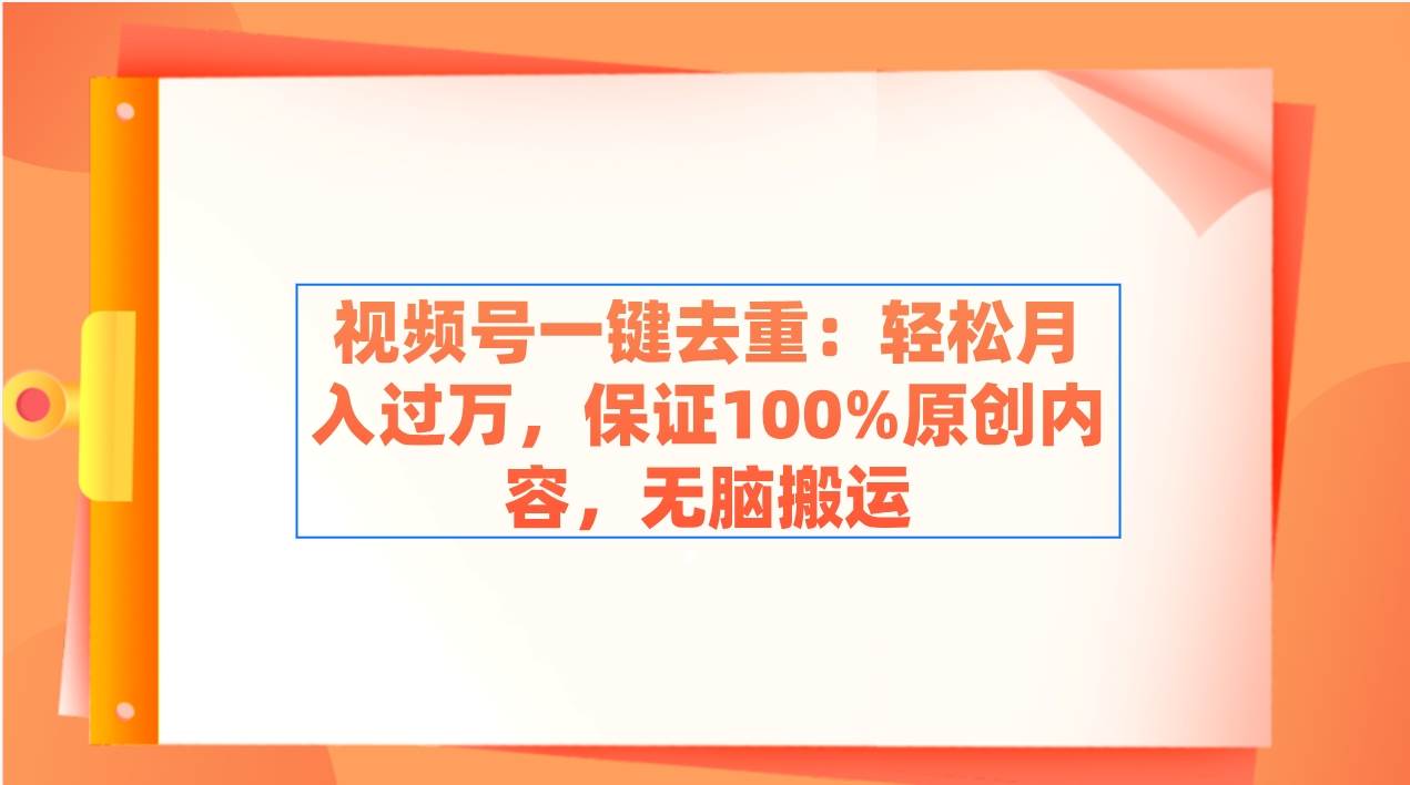 视频号一键去重：轻松月入过万，保证100%原创内容，无脑搬运-星璨学社