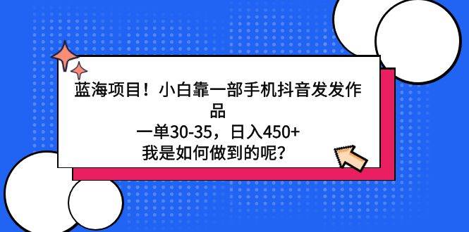蓝海项目！小白靠一部手机抖音发发作品，一单30-35，日入450+，我是如何…-星璨学社
