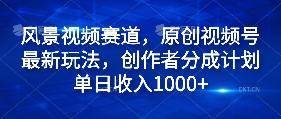 风景视频赛道，原创视频号最新玩法，创作者分成计划单日收入1000+-星璨学社