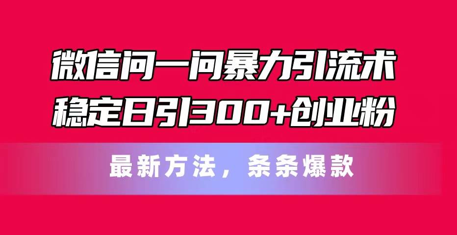 微信问一问暴力引流术，稳定日引300+创业粉，最新方法，条条爆款-星璨学社