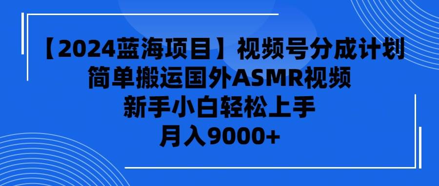【2024蓝海项目】视频号分成计划，无脑搬运国外ASMR视频，新手小白轻松…-星璨学社