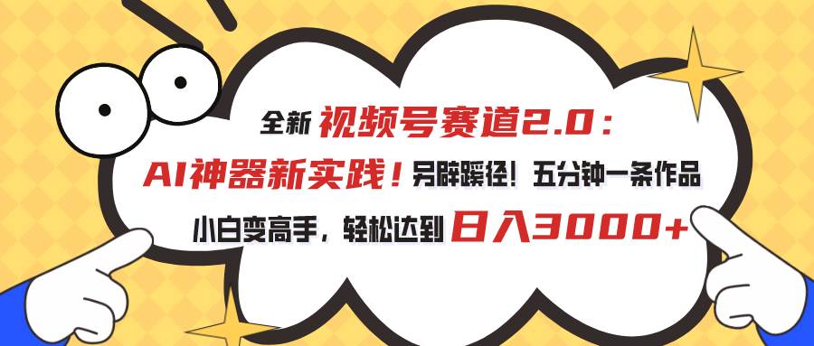 视频号赛道2.0：AI神器新实践！另辟蹊径！五分钟一条作品，小白变高手…-星璨学社