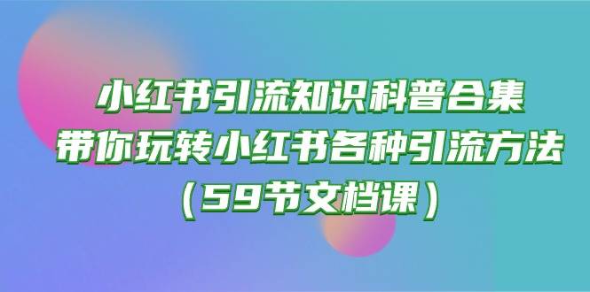 小红书引流知识科普合集，带你玩转小红书各种引流方法（59节文档课）-星璨学社