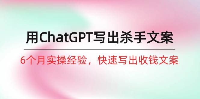 如何用ChatGPT-写出杀手文案，6个月实战经验，快速写出收钱文案（8节课）-星璨学社