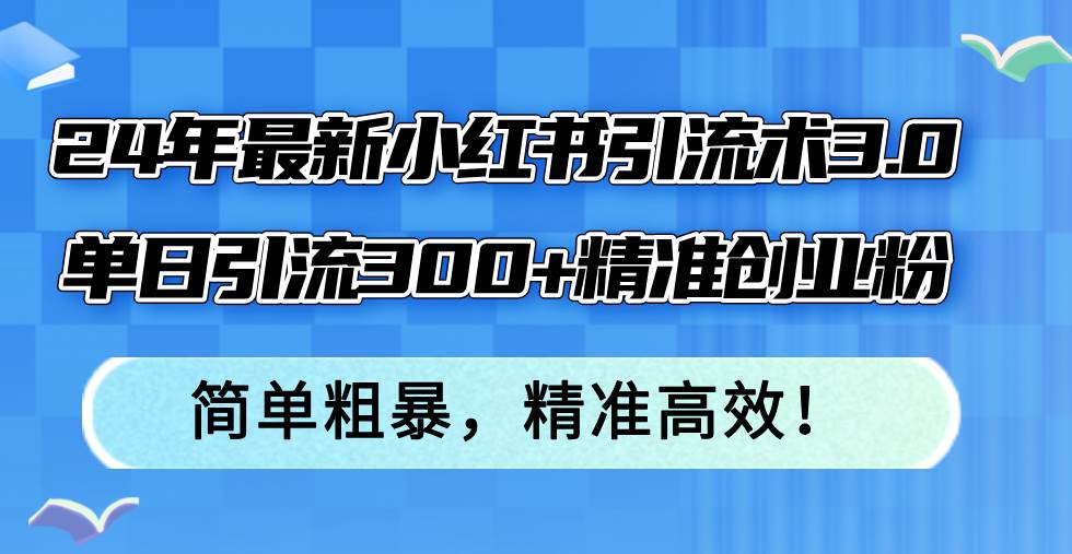 24年最新小红书引流术3.0，单日引流300+精准创业粉，简单粗暴，精准高效！-星璨学社