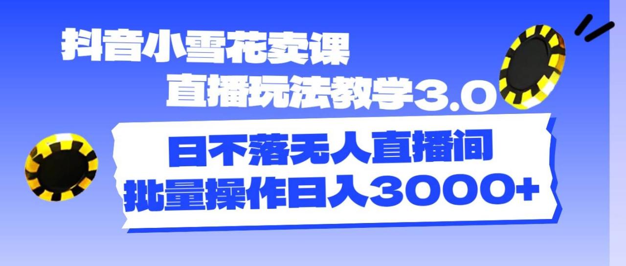 抖音小雪花卖课直播玩法教学3.0，日不落无人直播间，批量操作日入3000+-星璨学社