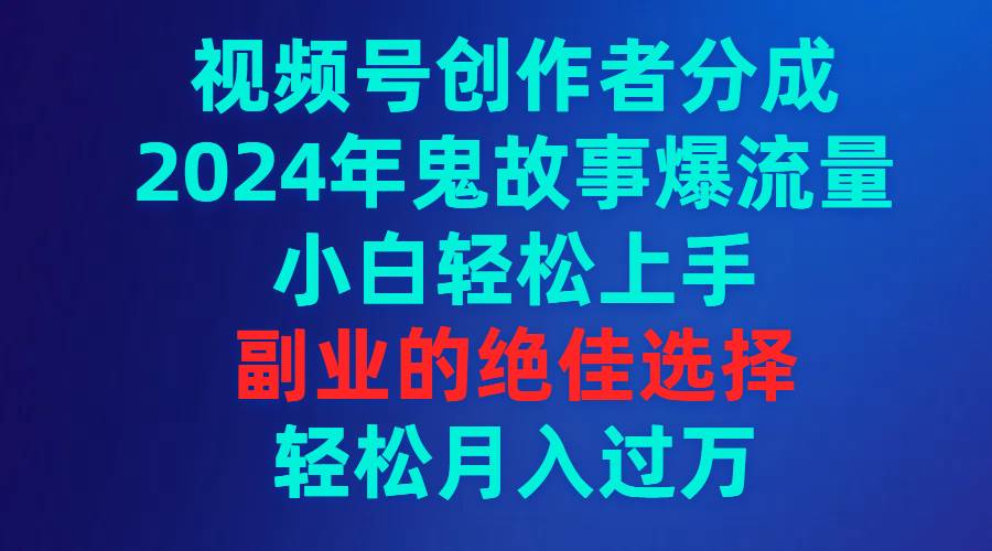 视频号创作者分成，2024年鬼故事爆流量，小白轻松上手，副业的绝佳选择…-星璨学社