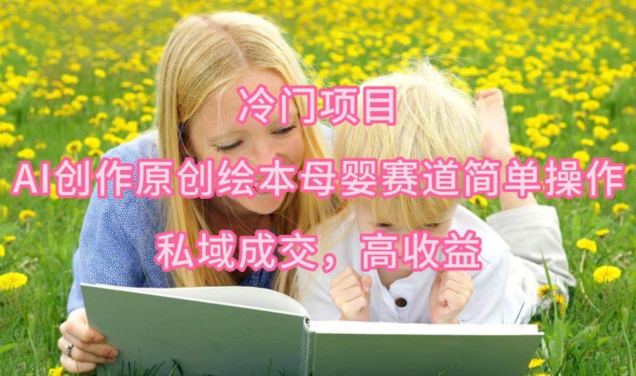 冷门项目，AI创作原创绘本母婴赛道简单操作，私域成交，高收益-星璨学社