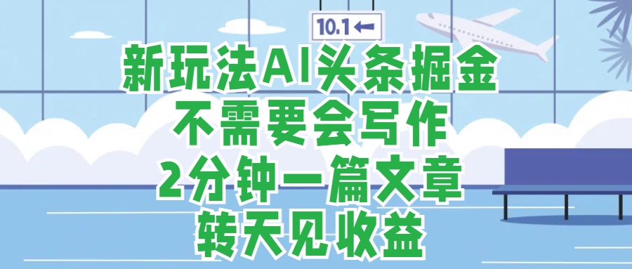 新玩法AI头条掘金，顺应大局总不会错，2分钟一篇原创文章，不需要会写作，AI自动生成，转天见收益，长久可操作，小白直接上手毫无压力-星璨学社