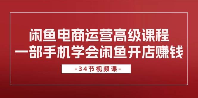 闲鱼电商运营高级课程，一部手机学会闲鱼开店赚钱（34节课）-星璨学社