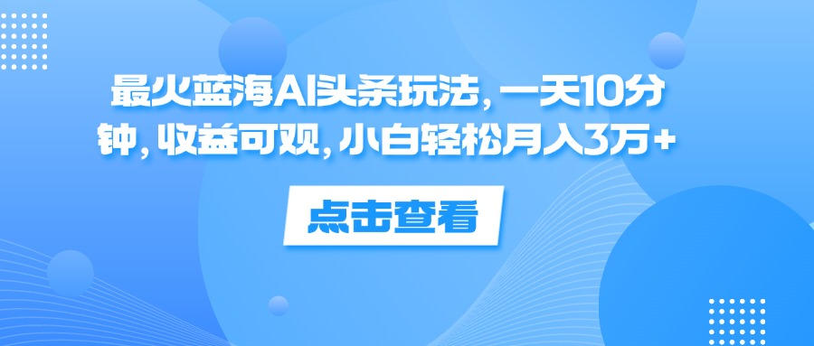 一天10分钟，收益可观，小白轻松月入3万+，最火蓝海AI头条玩法-星璨学社