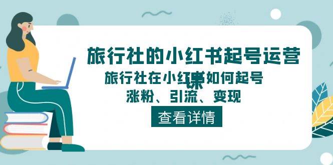 旅行社的小红书起号运营课，旅行社在小红书如何起号、涨粉、引流、变现-星璨学社
