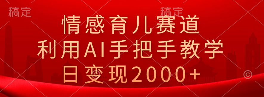 情感育儿赛道，利用AI手把手教学，日变现2000+-星璨学社