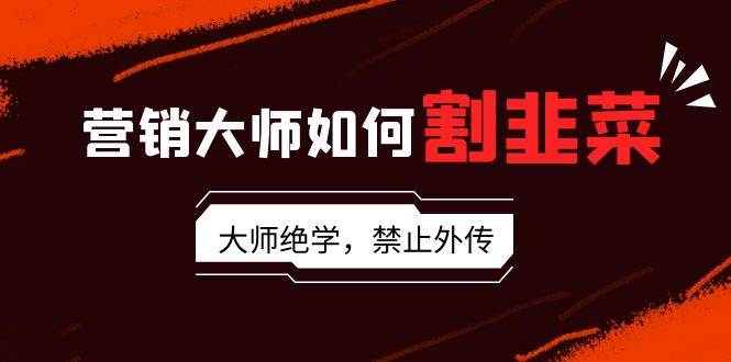 营销大师如何割韭菜：流量大师/讲故事大师/话术大师/卖货大师/成交大师/…-星璨学社