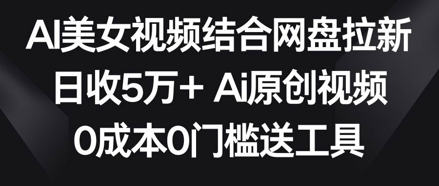 图片[1]-AI美女视频结合网盘拉新，日收5万+两分钟一条Ai原创视频，0成本0门槛送工具-星璨学社
