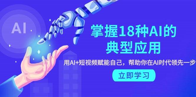 掌握18种AI的典型应用，用AI+短视频 赋能自己，帮助你在AI时代领先一步-星璨学社