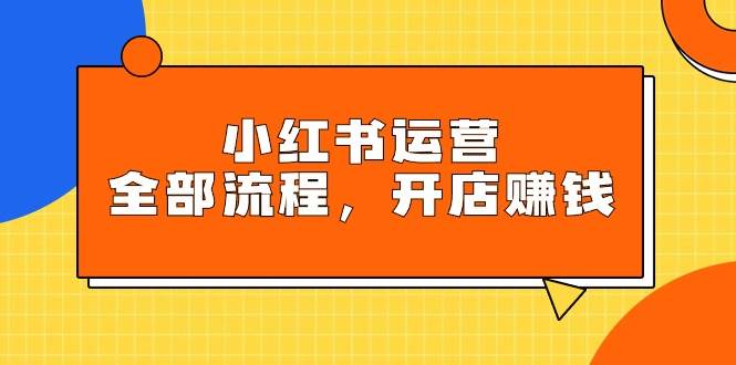 小红书运营全部流程，掌握小红书玩法规则，开店赚钱-星璨学社
