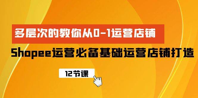 Shopee-运营必备基础运营店铺打造，多层次的教你从0-1运营店铺-星璨学社