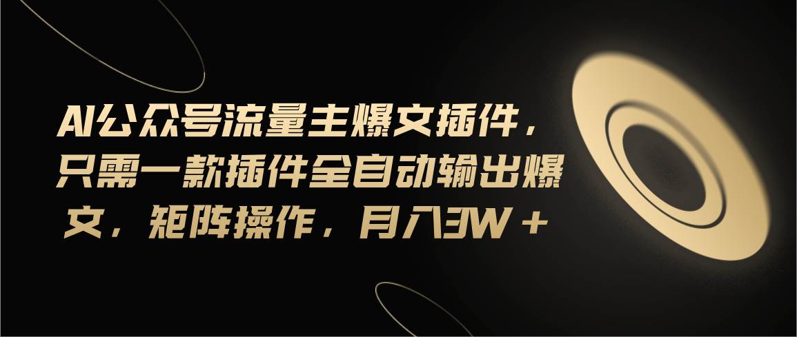 Ai公众号流量主爆文插件，只需一款插件全自动输出爆文，矩阵操作，月入3w+-星璨学社