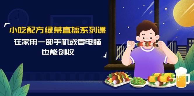 小吃配方绿幕直播系列课，在家用一部手机或者电脑也能创收（14节课）-星璨学社