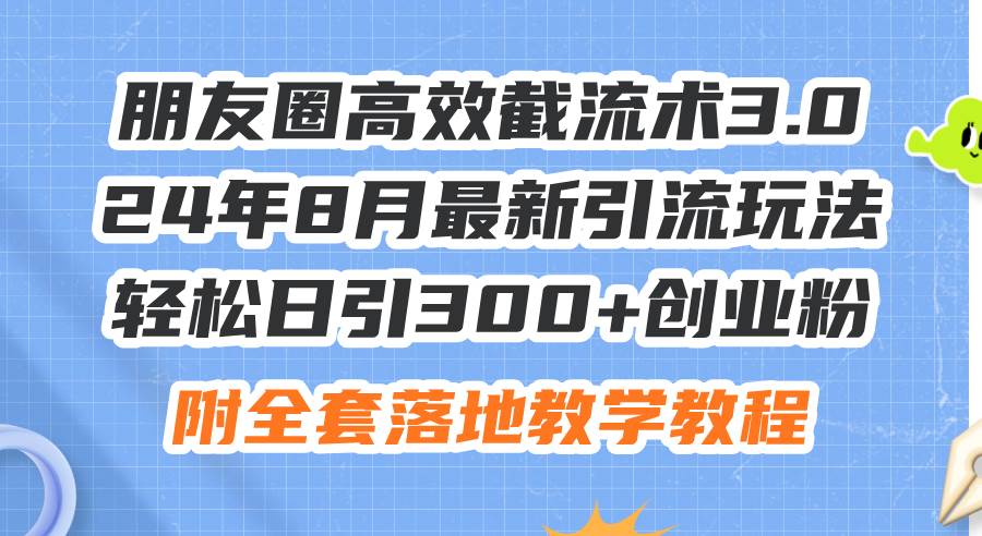 朋友圈高效截流术3.0，24年8月最新引流玩法，轻松日引300+创业粉，附全…-星璨学社