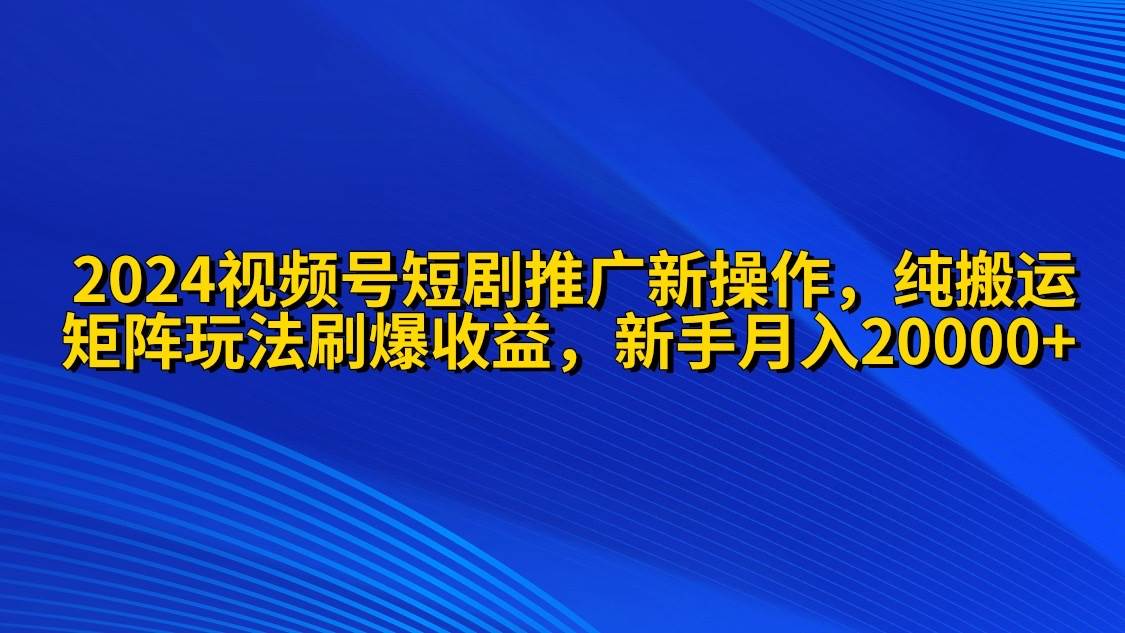 2024视频号短剧推广新操作 纯搬运+矩阵连爆打法刷爆流量分成 小白月入20000-星璨学社