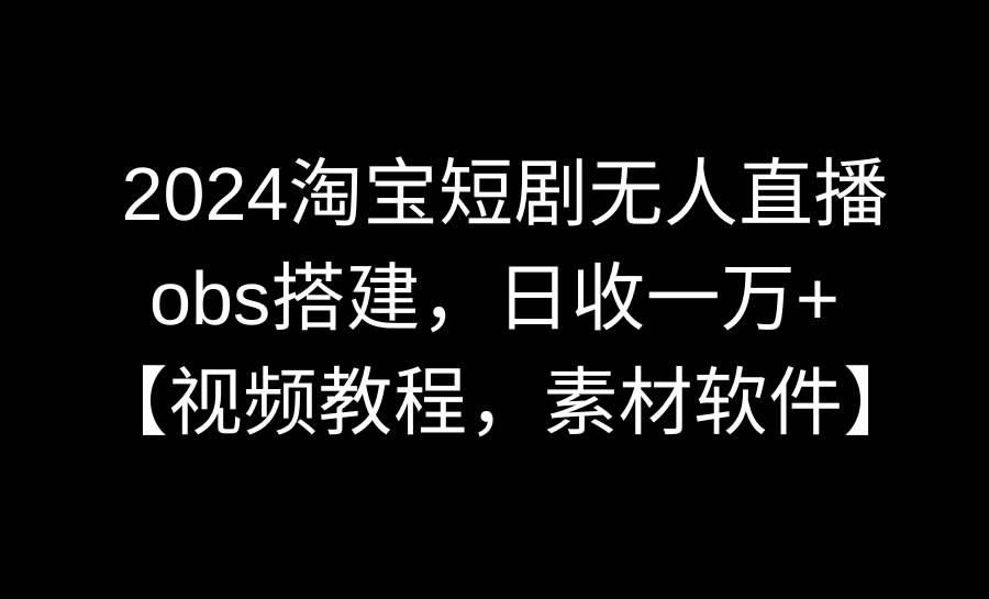 2024淘宝短剧无人直播3.0，obs搭建，日收一万+，【视频教程，附素材软件】-星璨学社
