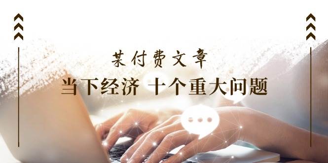 某付费文章《当下经济 十个重大问题》覆盖了大家关心的全部经济类话题-星璨学社