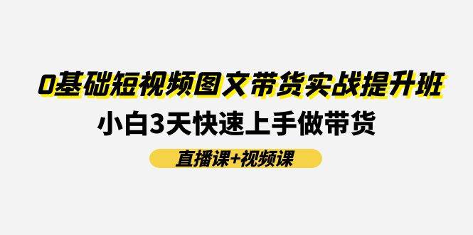 0基础短视频图文带货实战提升班(直播课+视频课)：小白3天快速上手做带货-星璨学社