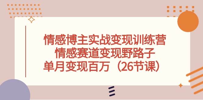情感博主实战变现训练营，情感赛道变现野路子，单月变现百万（26节课）-星璨学社
