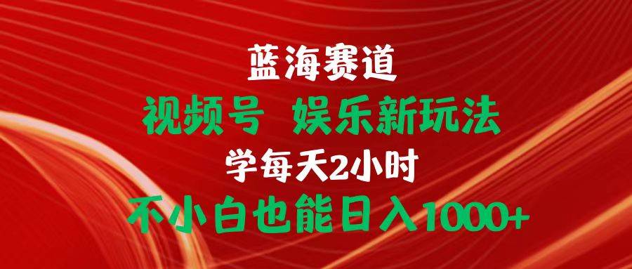 图片[1]-蓝海赛道视频号 娱乐新玩法每天2小时小白也能日入1000+-星璨学社