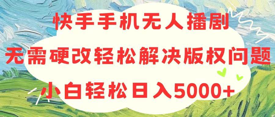 快手手机无人播剧，无需硬改，轻松解决版权问题，小白轻松日入5000+-星璨学社