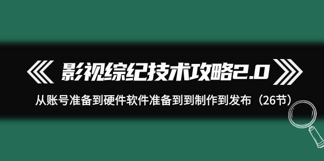影视 综纪技术攻略2.0：从账号准备到硬件软件准备到到制作到发布（26节）-星璨学社