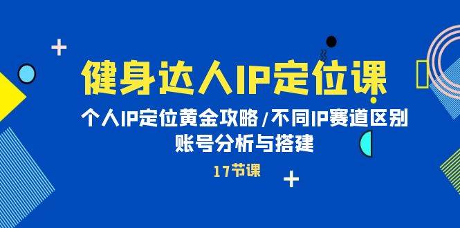 健身达人IP定位课：个人IP定位黄金攻略/不同IP赛道区别/账号分析与搭建-星璨学社