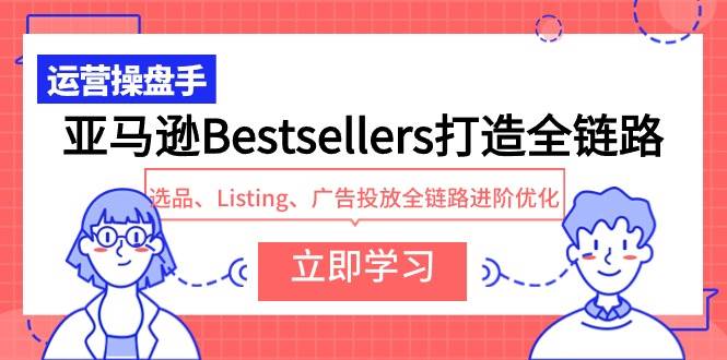 亚马逊Bestsellers打造全链路，选品、Listing、广告投放全链路进阶优化-星璨学社