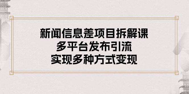 新闻信息差项目拆解课：多平台发布引流，实现多种方式变现-星璨学社