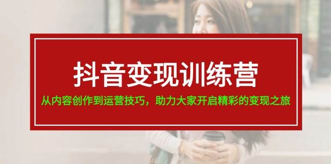 抖音变现训练营，从内容创作到运营技巧，助力大家开启精彩的变现之旅-星璨学社