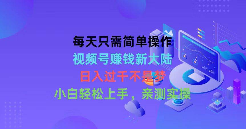 每天只需简单操作，视频号赚钱新大陆，日入过千不是梦，小白轻松上手，…-星璨学社