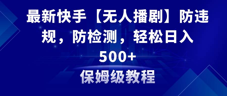 最新快手【无人播剧】防违规，防检测，多种变现方式，日入500+教程+素材-星璨学社