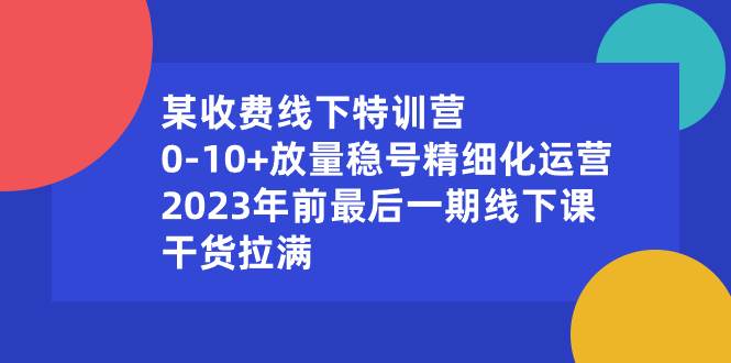 某收费线下特训营：0-10+放量稳号精细化运营，2023年前最后一期线下课，干货拉满-星璨学社